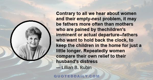 Contrary to all we hear about women and their empty-nest problem, it may be fathers more often than mothers who are pained by thechildren's imminent or actual departure--fathers who want to hold back the clock, to keep