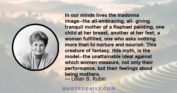 In our minds lives the madonna image--the all-embracing, all- giving tranquil mother of a Raphael painting, one child at her breast, another at her feet; a woman fulfilled, one who asks nothing more than to nurture and