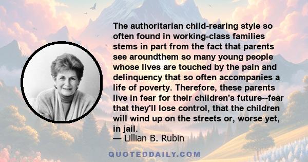 The authoritarian child-rearing style so often found in working-class families stems in part from the fact that parents see aroundthem so many young people whose lives are touched by the pain and delinquency that so