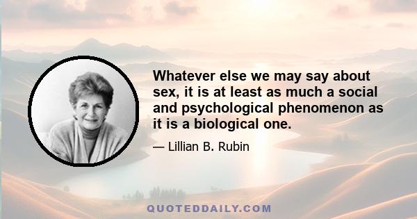 Whatever else we may say about sex, it is at least as much a social and psychological phenomenon as it is a biological one.