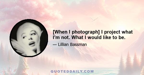 [When I photograph] I project what I'm not. What I would like to be.