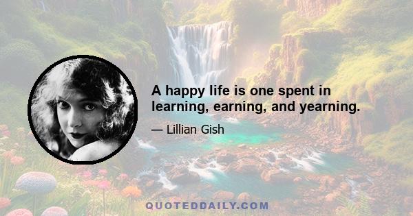 A happy life is one spent in learning, earning, and yearning.