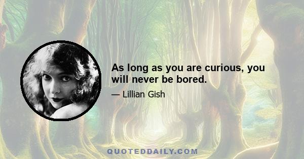 As long as you are curious, you will never be bored.