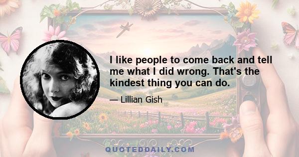 I like people to come back and tell me what I did wrong. That's the kindest thing you can do.