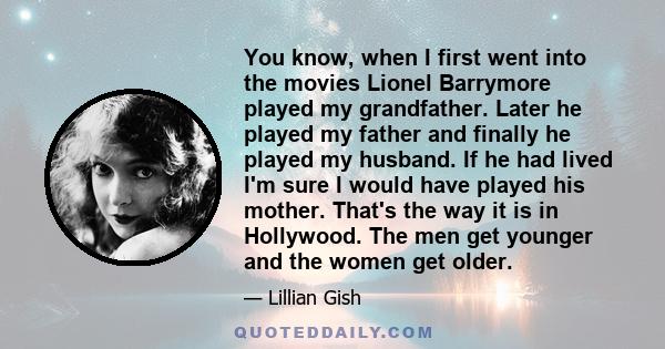 You know, when I first went into the movies Lionel Barrymore played my grandfather. Later he played my father and finally he played my husband. If he had lived I'm sure I would have played his mother. That's the way it