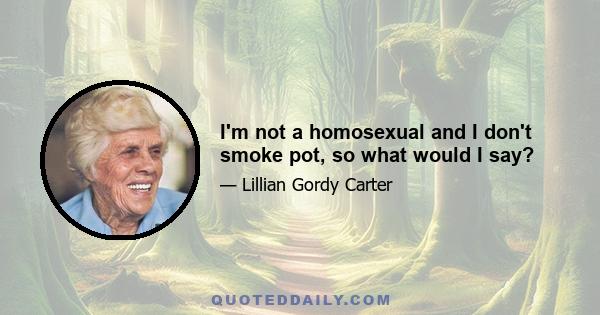 I'm not a homosexual and I don't smoke pot, so what would I say?