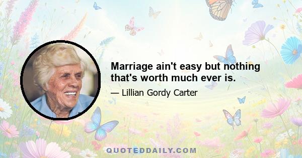 Marriage ain't easy but nothing that's worth much ever is.