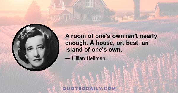 A room of one's own isn't nearly enough. A house, or, best, an island of one's own.