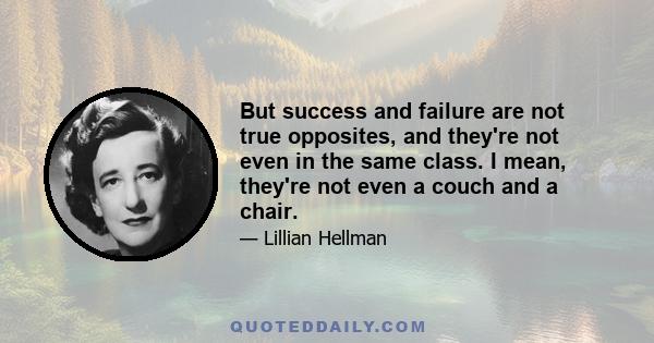 But success and failure are not true opposites, and they're not even in the same class. I mean, they're not even a couch and a chair.