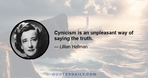 Cynicism is an unpleasant way of saying the truth.