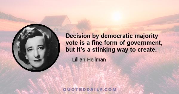 Decision by democratic majority vote is a fine form of government, but it's a stinking way to create.