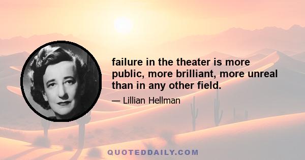 failure in the theater is more public, more brilliant, more unreal than in any other field.