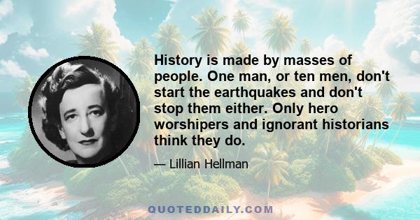 History is made by masses of people. One man, or ten men, don't start the earthquakes and don't stop them either. Only hero worshipers and ignorant historians think they do.