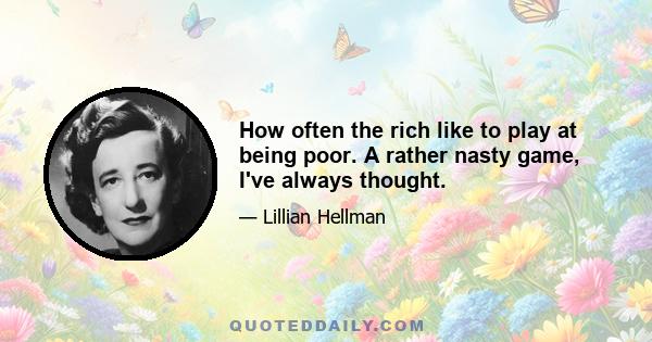 How often the rich like to play at being poor. A rather nasty game, I've always thought.