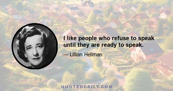 I like people who refuse to speak until they are ready to speak.