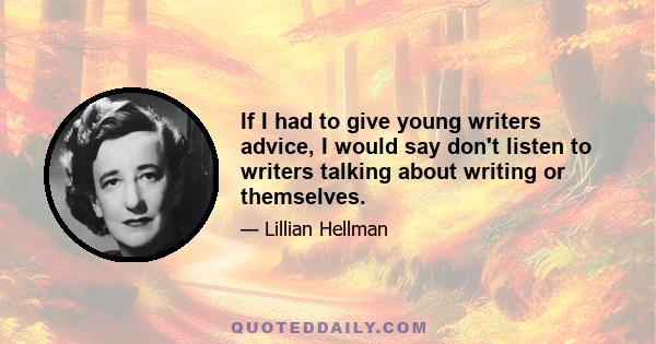 If I had to give young writers advice, I would say don't listen to writers talking about writing or themselves.