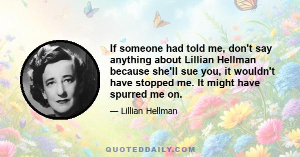 If someone had told me, don't say anything about Lillian Hellman because she'll sue you, it wouldn't have stopped me. It might have spurred me on.