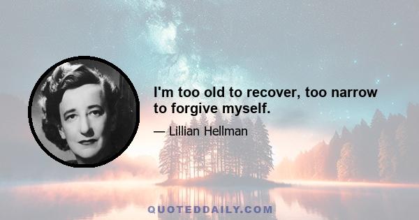 I'm too old to recover, too narrow to forgive myself.