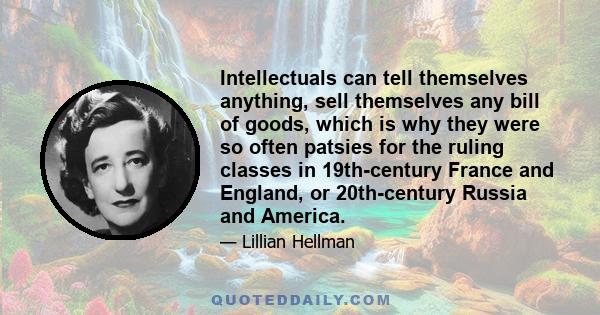 Intellectuals can tell themselves anything, sell themselves any bill of goods, which is why they were so often patsies for the ruling classes in 19th-century France and England, or 20th-century Russia and America.