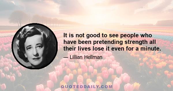 It is not good to see people who have been pretending strength all their lives lose it even for a minute.