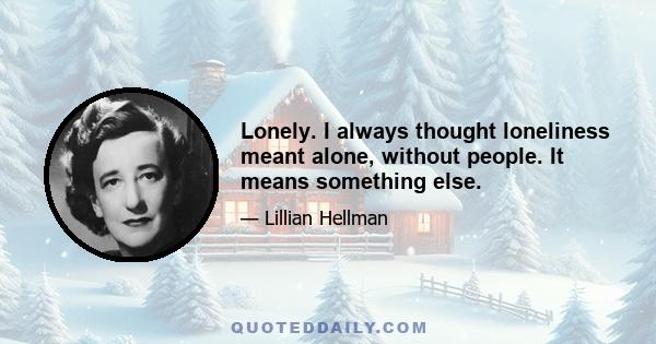 Lonely. I always thought loneliness meant alone, without people. It means something else.