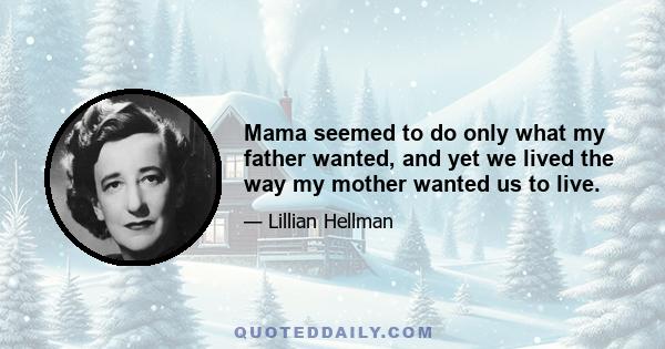 Mama seemed to do only what my father wanted, and yet we lived the way my mother wanted us to live.