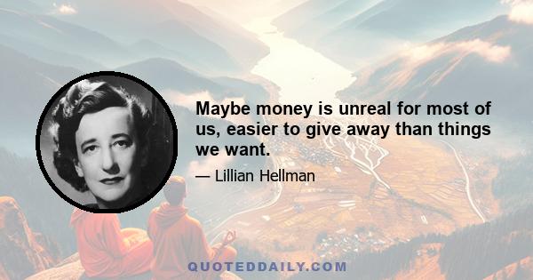 Maybe money is unreal for most of us, easier to give away than things we want.