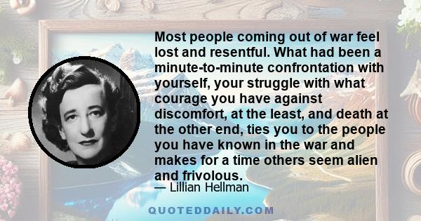 Most people coming out of war feel lost and resentful. What had been a minute-to-minute confrontation with yourself, your struggle with what courage you have against discomfort, at the least, and death at the other end, 