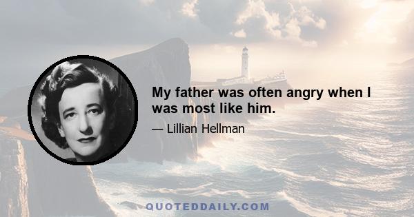 My father was often angry when I was most like him.