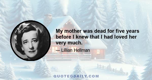 My mother was dead for five years before I knew that I had loved her very much.