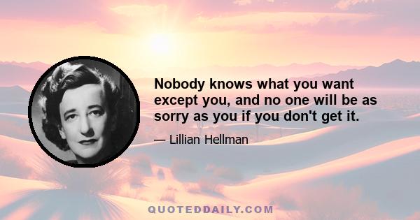 Nobody knows what you want except you, and no one will be as sorry as you if you don't get it.