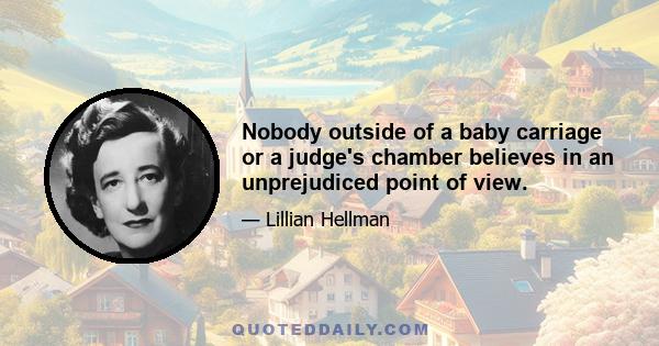 Nobody outside of a baby carriage or a judge's chamber believes in an unprejudiced point of view.