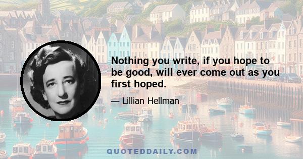 Nothing you write, if you hope to be good, will ever come out as you first hoped.