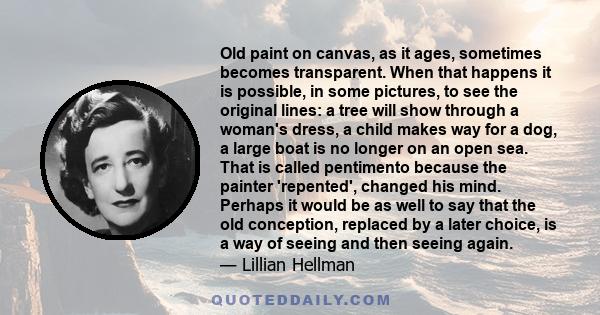 Old paint on canvas, as it ages, sometimes becomes transparent. When that happens it is possible, in some pictures, to see the original lines: a tree will show through a woman's dress, a child makes way for a dog, a