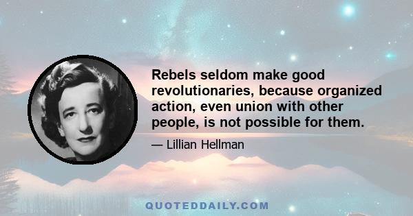 Rebels seldom make good revolutionaries, because organized action, even union with other people, is not possible for them.