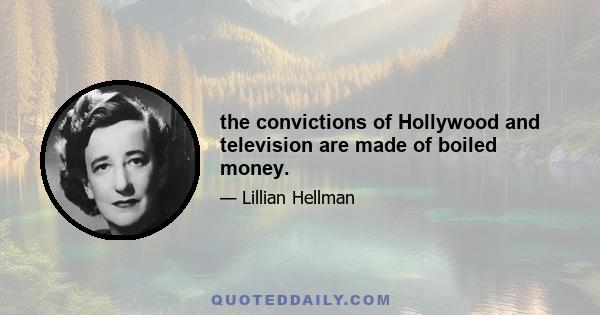 the convictions of Hollywood and television are made of boiled money.