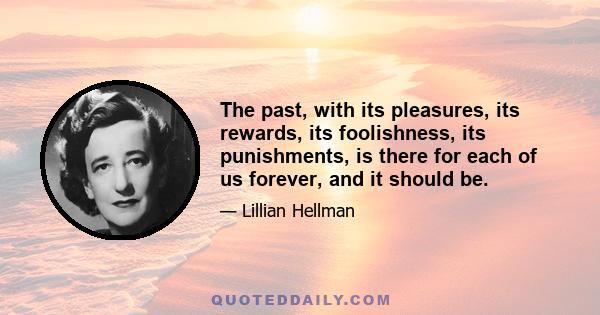 The past, with its pleasures, its rewards, its foolishness, its punishments, is there for each of us forever, and it should be.