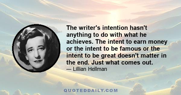 The writer's intention hasn't anything to do with what he achieves. The intent to earn money or the intent to be famous or the intent to be great doesn't matter in the end. Just what comes out.