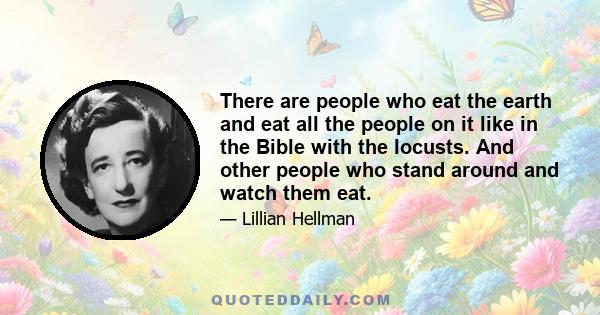 There are people who eat the earth and eat all the people on it like in the Bible with the locusts. And other people who stand around and watch them eat.