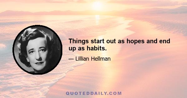 Things start out as hopes and end up as habits.