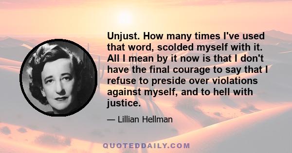 Unjust. How many times I've used that word, scolded myself with it. All I mean by it now is that I don't have the final courage to say that I refuse to preside over violations against myself, and to hell with justice.