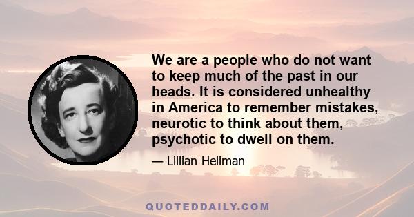 We are a people who do not want to keep much of the past in our heads. It is considered unhealthy in America to remember mistakes, neurotic to think about them, psychotic to dwell on them.