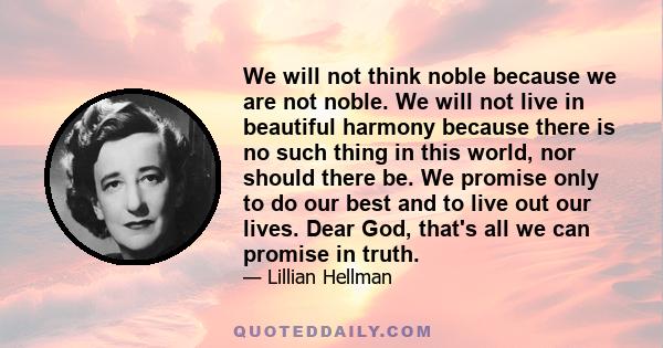 We will not think noble because we are not noble. We will not live in beautiful harmony because there is no such thing in this world, nor should there be. We promise only to do our best and to live out our lives. Dear