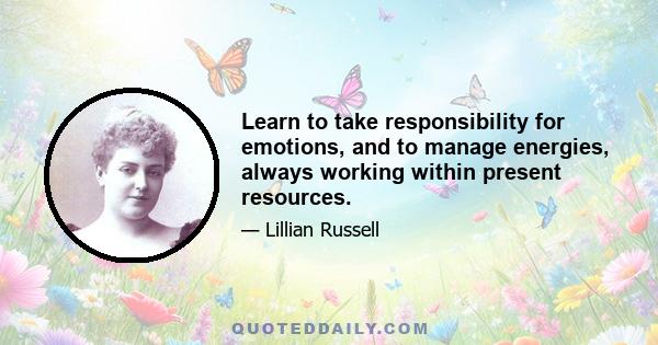 Learn to take responsibility for emotions, and to manage energies, always working within present resources.