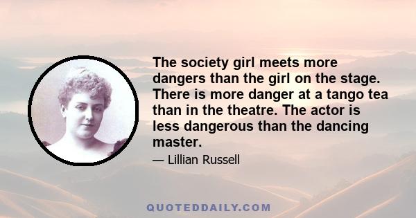 The society girl meets more dangers than the girl on the stage. There is more danger at a tango tea than in the theatre. The actor is less dangerous than the dancing master.