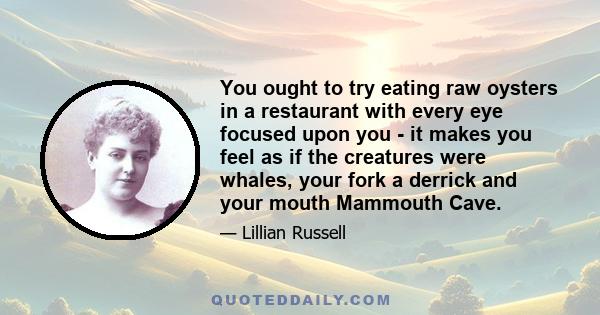 You ought to try eating raw oysters in a restaurant with every eye focused upon you - it makes you feel as if the creatures were whales, your fork a derrick and your mouth Mammouth Cave.