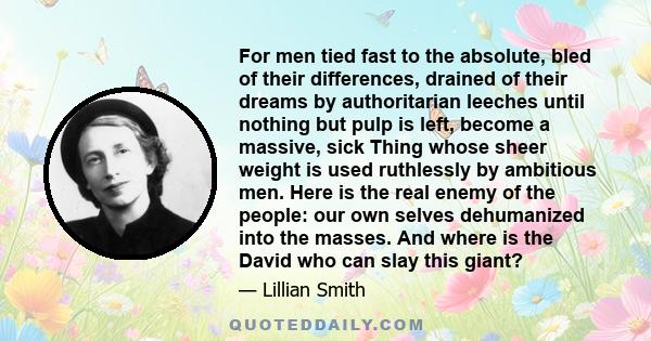 For men tied fast to the absolute, bled of their differences, drained of their dreams by authoritarian leeches until nothing but pulp is left, become a massive, sick Thing whose sheer weight is used ruthlessly by