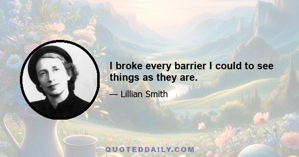 I broke every barrier I could to see things as they are.