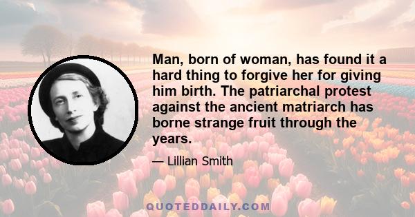 Man, born of woman, has found it a hard thing to forgive her for giving him birth. The patriarchal protest against the ancient matriarch has borne strange fruit through the years.