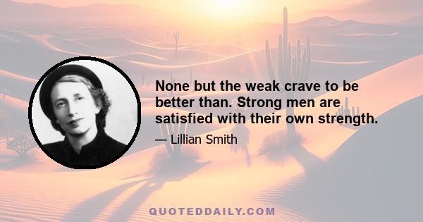 None but the weak crave to be better than. Strong men are satisfied with their own strength.